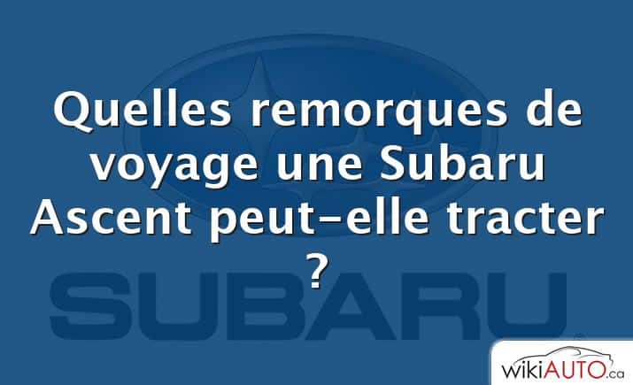 Quelles remorques de voyage une Subaru Ascent peut-elle tracter ?